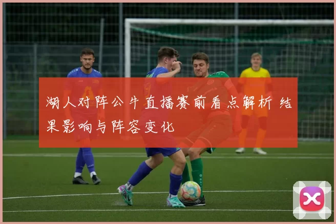 湖人对阵公牛直播赛前看点解析 结果影响与阵容变化