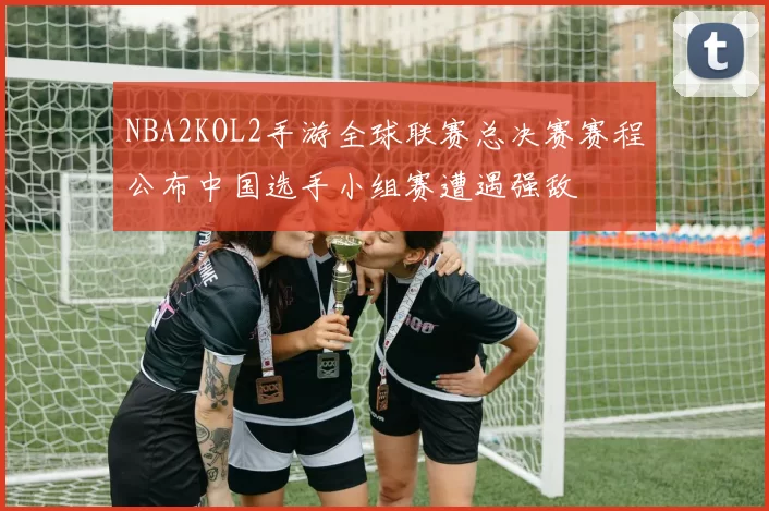 NBA2KOL2手游全球联赛总决赛赛程公布中国选手小组赛遭遇强敌