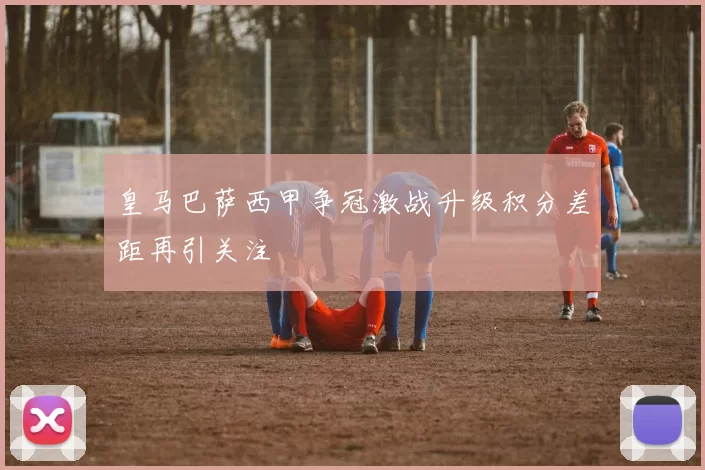 皇马巴萨西甲争冠激战升级积分差距再引关注