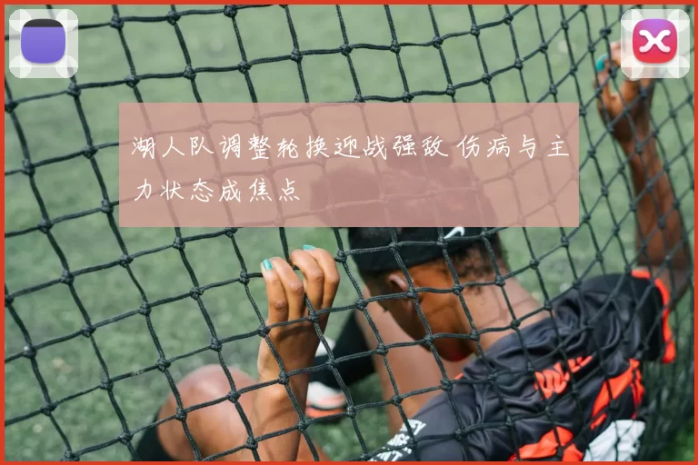 湖人队调整轮换迎战强敌 伤病与主力状态成焦点