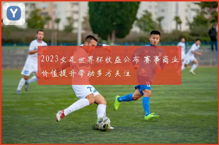 2023女足世界杯收益公布 赛事商业价值提升带动多方关注