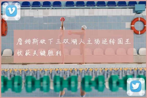 詹姆斯砍下三双湖人主场逆转国王收获关键胜利