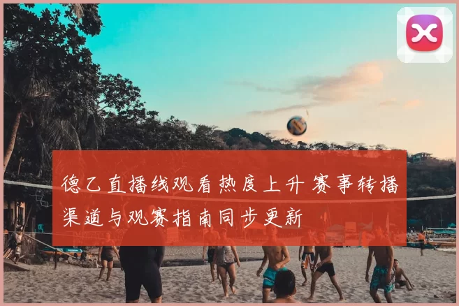 德乙直播线观看热度上升 赛事转播渠道与观赛指南同步更新