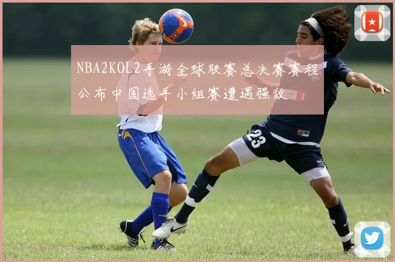 NBA2KOL2手游全球联赛总决赛赛程公布中国选手小组赛遭遇强敌