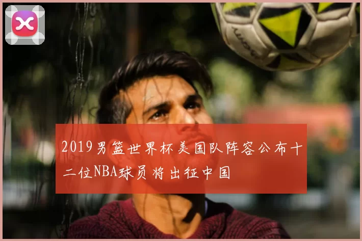 2019男篮世界杯美国队阵容公布十二位NBA球员将出征中国