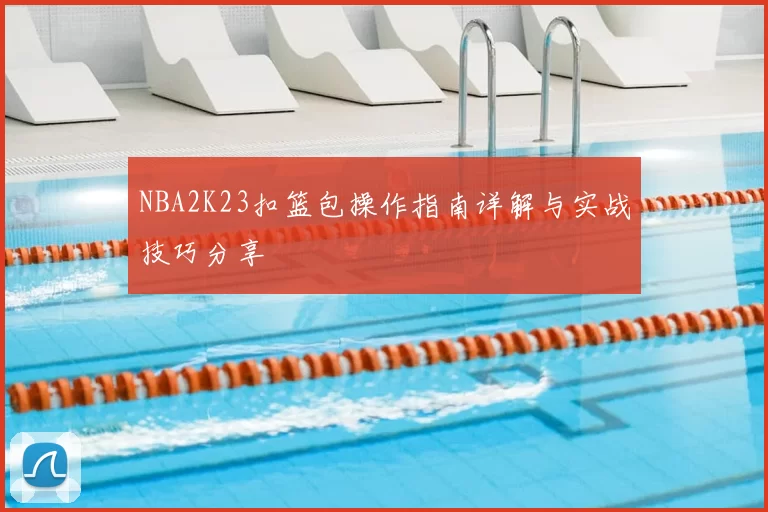 NBA2K23扣篮包操作指南详解与实战技巧分享