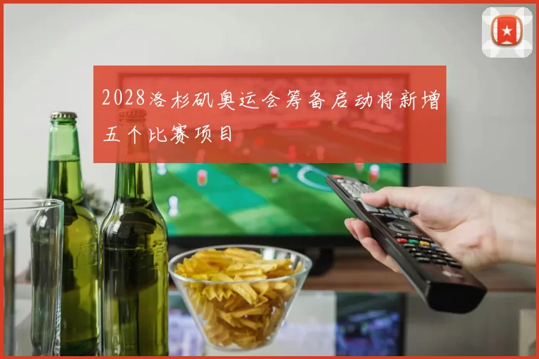 2028洛杉矶奥运会筹备启动将新增五个比赛项目