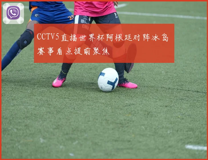 CCTV5直播世界杯阿根廷对阵冰岛 赛事看点提前聚焦