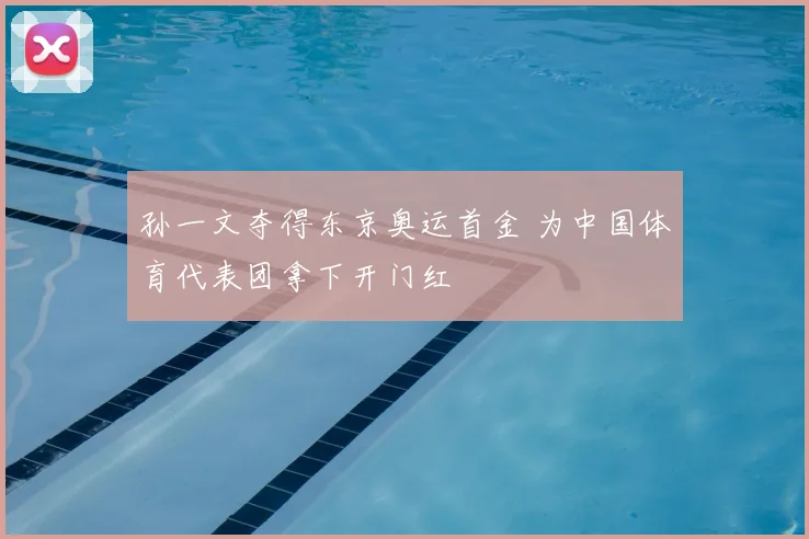 孙一文夺得东京奥运首金 为中国体育代表团拿下开门红