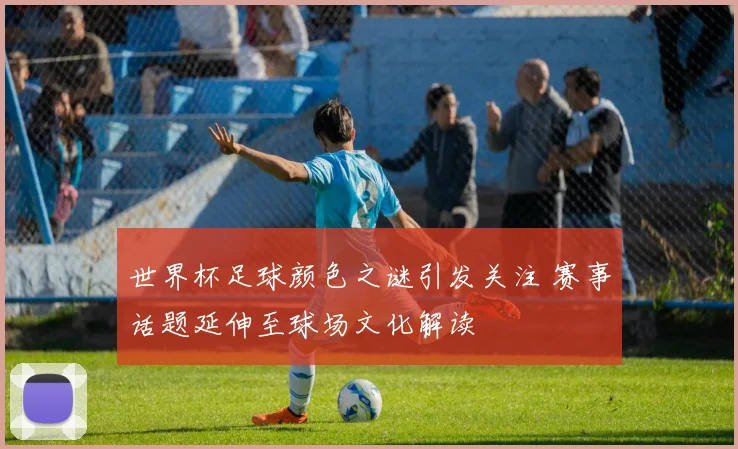 世界杯足球颜色之谜引发关注 赛事话题延伸至球场文化解读