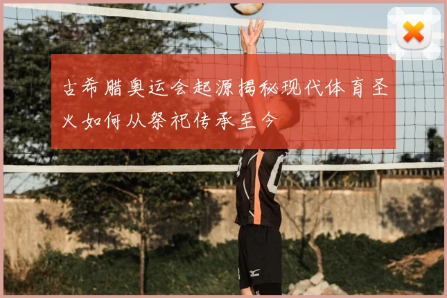 古希腊奥运会起源揭秘现代体育圣火如何从祭祀传承至今