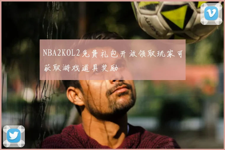 NBA2KOL2免费礼包开放领取玩家可获取游戏道具奖励