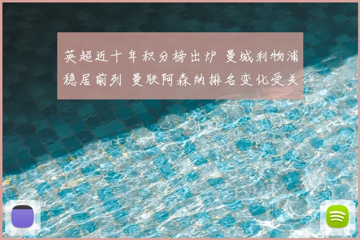 英超近十年积分榜出炉 曼城利物浦稳居前列 曼联阿森纳排名变化受关注