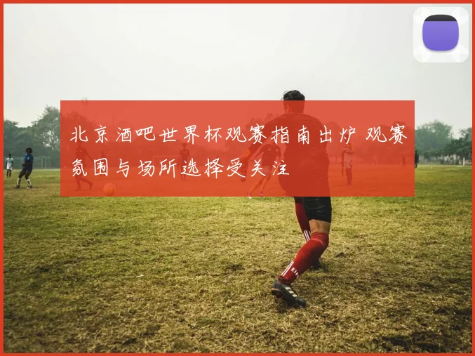 北京酒吧世界杯观赛指南出炉 观赛氛围与场所选择受关注