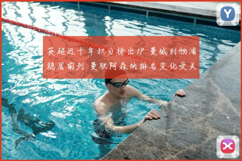 英超近十年积分榜出炉 曼城利物浦稳居前列 曼联阿森纳排名变化受关注