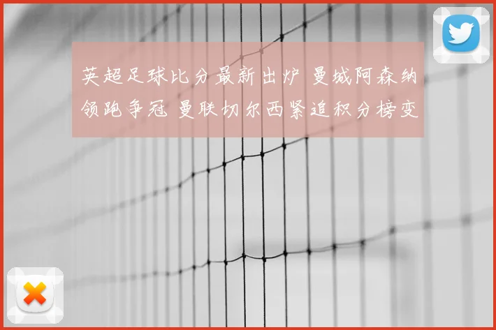 英超足球比分最新出炉 曼城阿森纳领跑争冠 曼联切尔西紧追积分榜变化明显