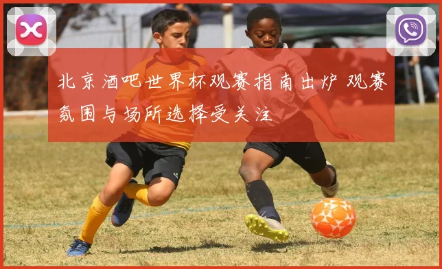北京酒吧世界杯观赛指南出炉 观赛氛围与场所选择受关注