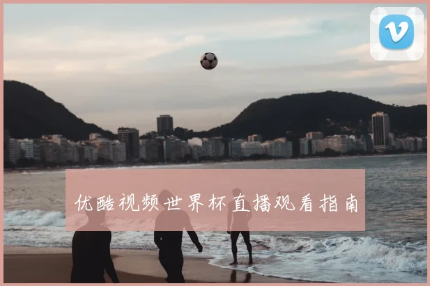 优酷视频世界杯直播观看指南